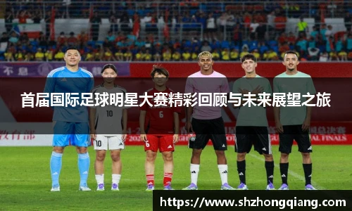 首届国际足球明星大赛精彩回顾与未来展望之旅